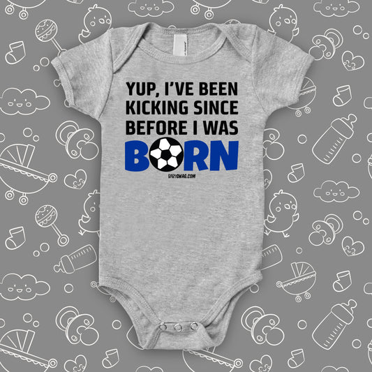 Funny baby boy onesies with saying "Yup, I've Been Kicking Since Before I Was Born" in grey.