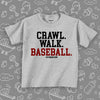 Toddler boy shirt with saying "Crawl. Walk. Baseball" in grey. 