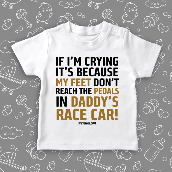 White cool toddler shirt saying "If I'm Crying It's Because My Feet Don't Reach The Pedals In Daddy's Race Car!".