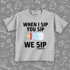 Funny toddler shirt with saying "When I Sip, You Sip, We Sip" in grey. 