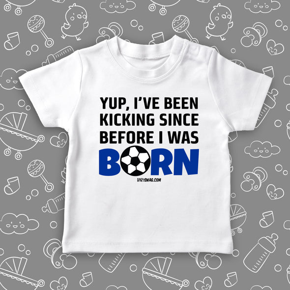 Funny toddler boy shirts with saying "Yup, I've Been Kicking Since Before I Was Born"  in white.